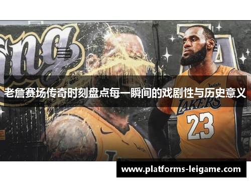 老詹赛场传奇时刻盘点每一瞬间的戏剧性与历史意义 老詹赛场传奇时刻盘点每一瞬间的戏剧性与历史意义