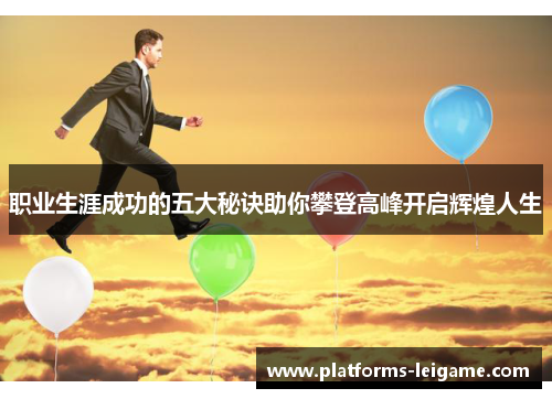 职业生涯成功的五大秘诀助你攀登高峰开启辉煌人生 职业生涯成功的五大秘诀助你攀登高峰开启辉煌人生