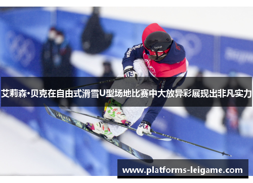 艾莉森·贝克在自由式滑雪U型场地比赛中大放异彩展现出非凡实力 艾莉森·贝克在自由式滑雪U型场地比赛中大放异彩展现出非凡实力