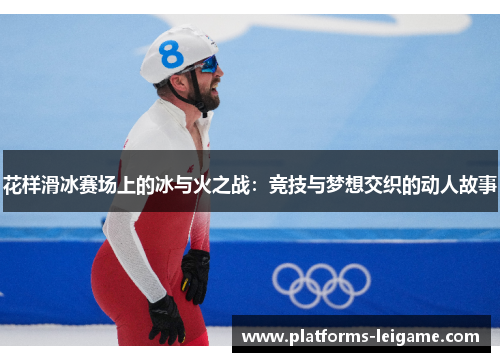 花样滑冰赛场上的冰与火之战:竞技与梦想交织的动人故事 花样滑冰赛场上的冰与火之战:竞技与梦想交织的动人故事