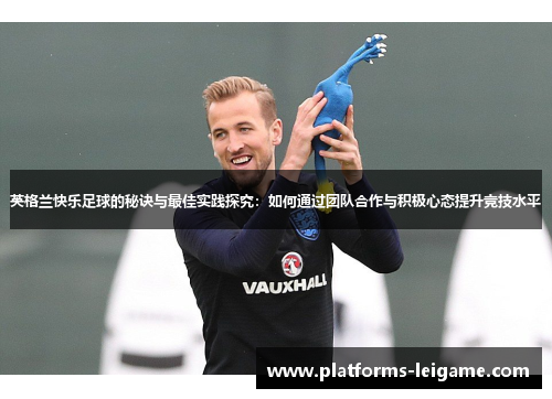 英格兰快乐足球的秘诀与最佳实践探究:如何通过团队合作与积极心态提升竞技水平 英格兰快乐足球的秘诀与最佳实践探究:如何通过团队合作与积极心态提升竞技水平
