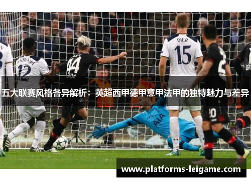 五大联赛风格各异解析：英超西甲德甲意甲法甲的独特魅力与差异