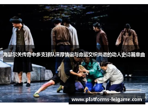 海瑟尔关传奇中多支球队深厚情谊与命运交织共谱的动人史诗篇章曲