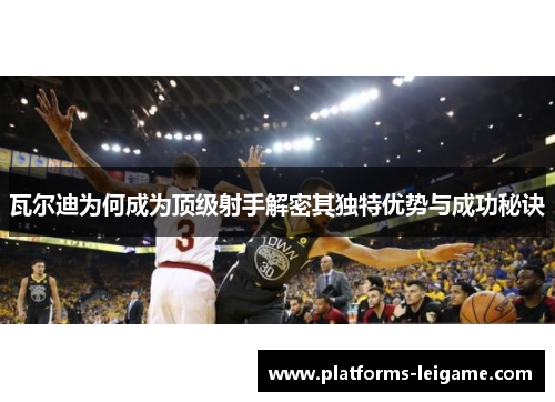 瓦尔迪为何成为顶级射手解密其独特优势与成功秘诀 瓦尔迪为何成为顶级射手解密其独特优势与成功秘诀