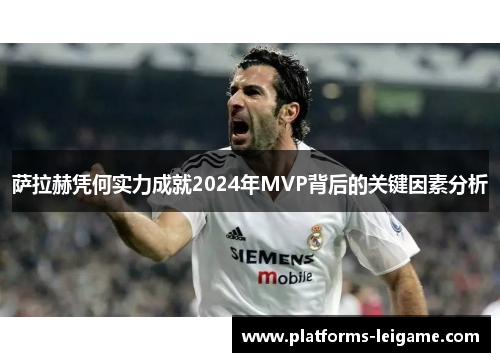 萨拉赫凭何实力成就2024年MVP背后的关键因素分析