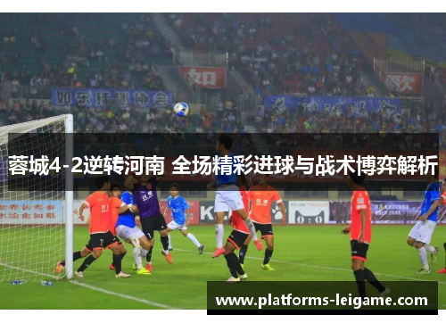 蓉城4-2逆转河南 全场精彩进球与战术博弈解析 蓉城4-2逆转河南 全场精彩进球与战术博弈解析