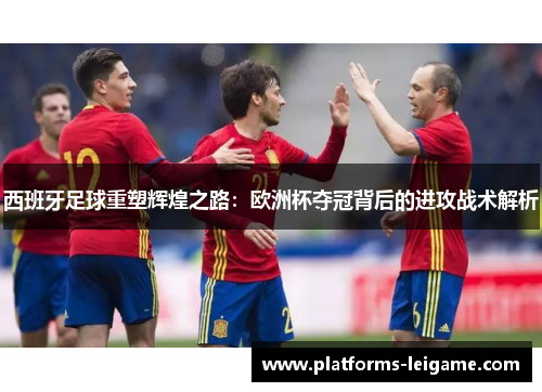 西班牙足球重塑辉煌之路:欧洲杯夺冠背后的进攻战术解析 西班牙足球重塑辉煌之路:欧洲杯夺冠背后的进攻战术解析