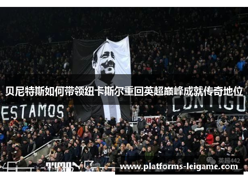 贝尼特斯如何带领纽卡斯尔重回英超巅峰成就传奇地位 贝尼特斯如何带领纽卡斯尔重回英超巅峰成就传奇地位