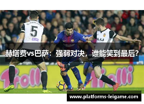 赫塔费vs巴萨:强弱对决,谁能笑到最后? 赫塔费vs巴萨:强弱对决,谁能笑到最后?
