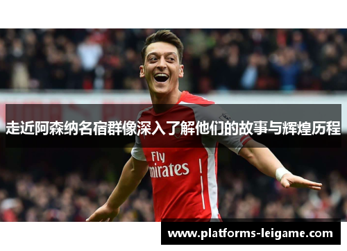 走近阿森纳名宿群像深入了解他们的故事与辉煌历程