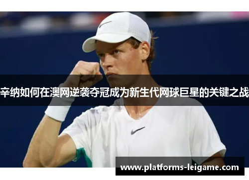 辛纳如何在澳网逆袭夺冠成为新生代网球巨星的关键之战 辛纳如何在澳网逆袭夺冠成为新生代网球巨星的关键之战