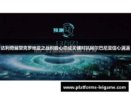 达利奇展望克罗地亚之战积极心态成关键对抗阿尔巴尼亚信心满满