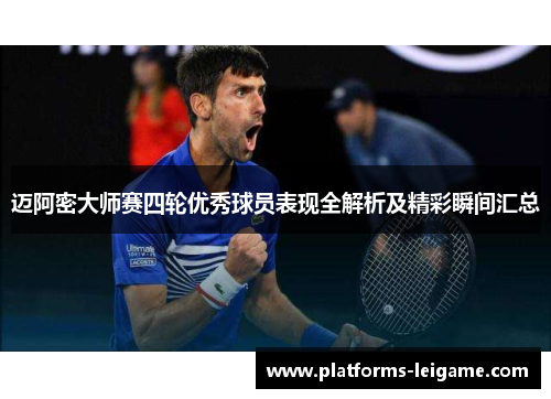 迈阿密大师赛四轮优秀球员表现全解析及精彩瞬间汇总