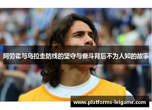 阿劳霍与乌拉圭防线的坚守与奋斗背后不为人知的故事