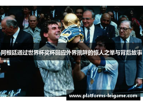 阿根廷通过世界杯奖杯回应外界挑衅的惊人之举与背后故事 阿根廷通过世界杯奖杯回应外界挑衅的惊人之举与背后故事