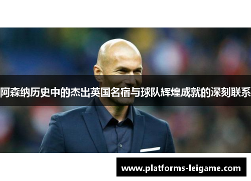 阿森纳历史中的杰出英国名宿与球队辉煌成就的深刻联系