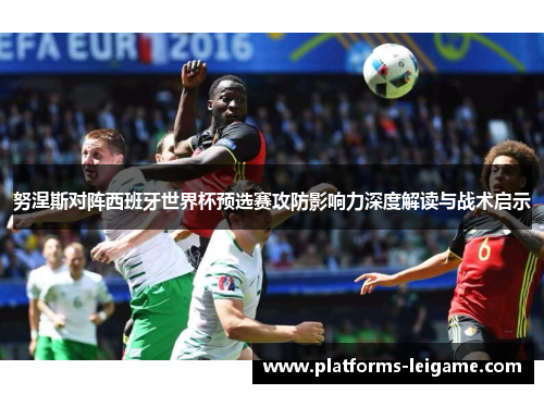 努涅斯对阵西班牙世界杯预选赛攻防影响力深度解读与战术启示 努涅斯对阵西班牙世界杯预选赛攻防影响力深度解读与战术启示