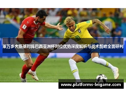 莱万多夫斯基对阵巴西亚洲杯对位优势深度解析与战术前瞻全面研判 莱万多夫斯基对阵巴西亚洲杯对位优势深度解析与战术前瞻全面研判