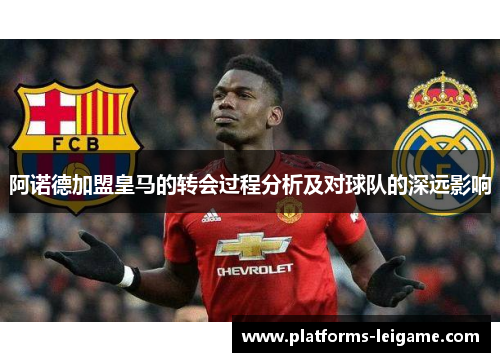 阿诺德加盟皇马的转会过程分析及对球队的深远影响