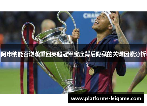 阿申纳能否逆袭重回英超冠军宝座背后隐藏的关键因素分析