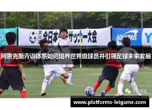 阿贾克斯青训体系如何培养世界级球员并引领足球未来发展