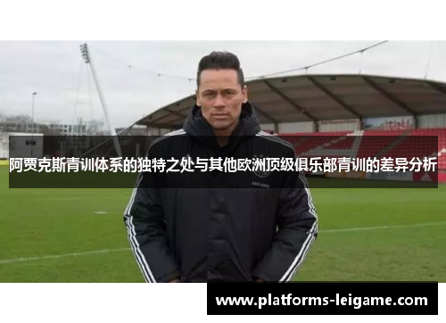 阿贾克斯青训体系的独特之处与其他欧洲顶级俱乐部青训的差异分析 阿贾克斯青训体系的独特之处与其他欧洲顶级俱乐部青训的差异分析