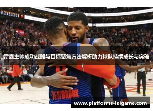 雷霆主帅成功战略与目标聚焦方法解析助力球队持续成长与突破 雷霆主帅成功战略与目标聚焦方法解析助力球队持续成长与突破