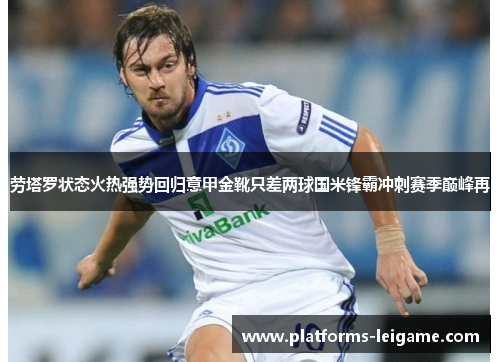劳塔罗状态火热强势回归意甲金靴只差两球国米锋霸冲刺赛季巅峰再