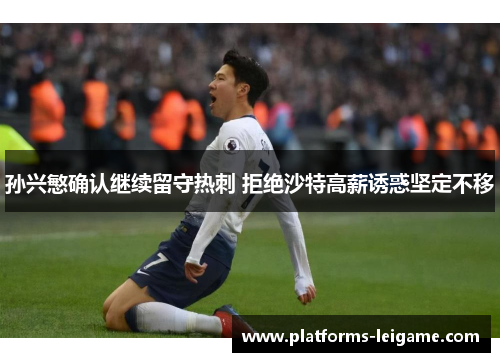 孙兴慜确认继续留守热刺 拒绝沙特高薪诱惑坚定不移 孙兴慜确认继续留守热刺 拒绝沙特高薪诱惑坚定不移