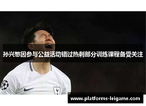 孙兴慜因参与公益活动错过热刺部分训练课程备受关注 孙兴慜因参与公益活动错过热刺部分训练课程备受关注