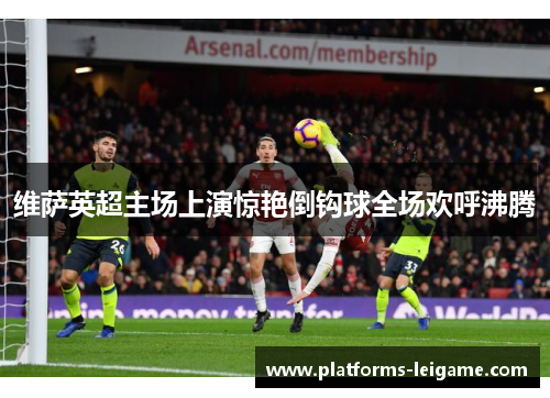 维萨英超主场上演惊艳倒钩球全场欢呼沸腾 维萨英超主场上演惊艳倒钩球全场欢呼沸腾