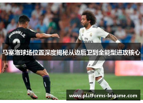 马塞洛球场位置深度揭秘从边后卫到全能型进攻核心 马塞洛球场位置深度揭秘从边后卫到全能型进攻核心